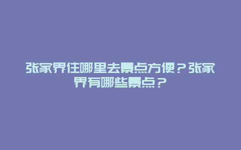 张家界住哪里去景点方便？张家界有哪些景点？