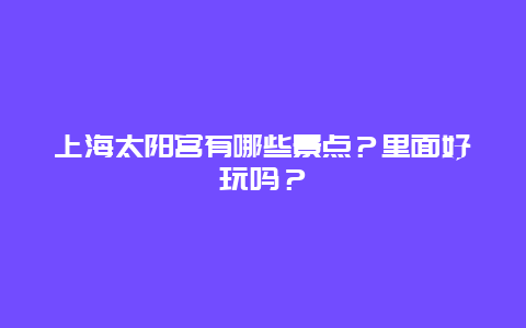 上海太阳宫有哪些景点？里面好玩吗？
