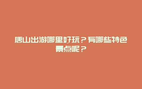唐山出游哪里好玩？有哪些特色景点呢？