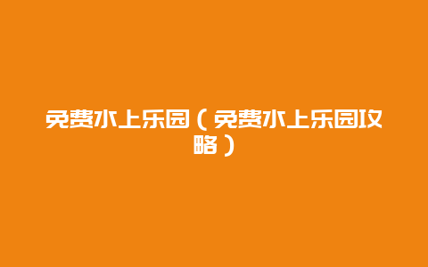 免费水上乐园（免费水上乐园攻略）