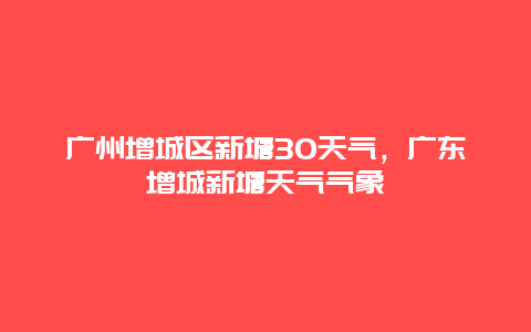广州增城区新塘30天气，广东增城新塘天气气象