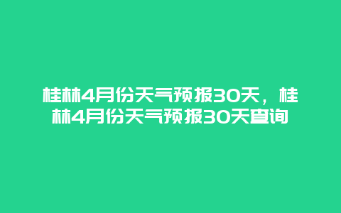 桂林4月份天气预报30天，桂林4月份天气预报30天查询