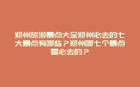 郑州旅游景点大全郑州必去的七大景点有哪些？郑州哪七个景点是必去的？