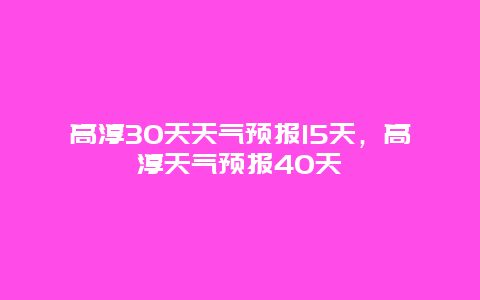 高淳30天天气预报15天，高淳天气预报40天