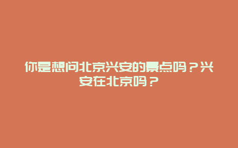你是想问北京兴安的景点吗？兴安在北京吗？