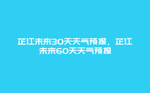 芷江未来30天天气预报，芷江未来60天天气预报