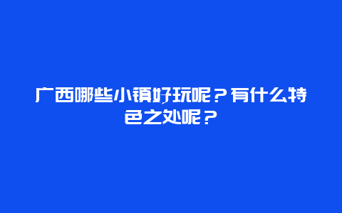 广西哪些小镇好玩呢？有什么特色之处呢？
