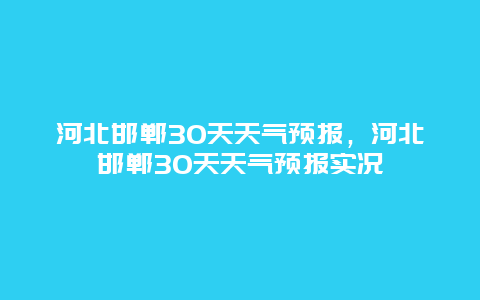 河北邯郸30天天气预报，河北邯郸30天天气预报实况