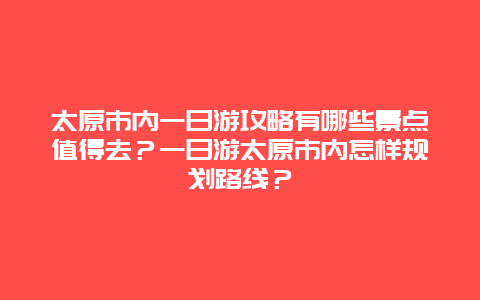 太原市内一日游攻略有哪些景点值得去？一日游太原市内怎样规划路线？