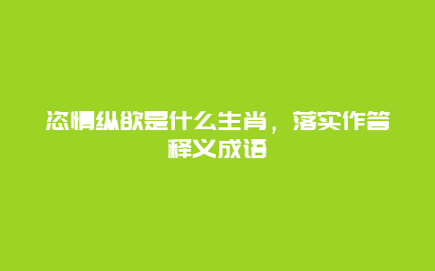 恣情纵欲是什么生肖，落实作答释义成语