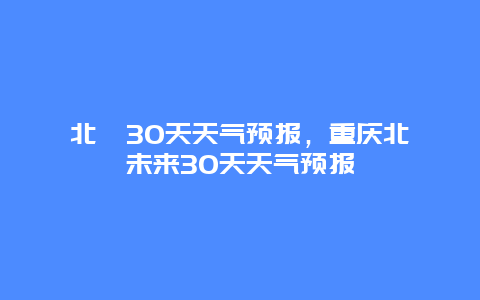 北碚30天天气预报，重庆北碚未来30天天气预报