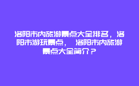 洛阳市内旅游景点大全排名，洛阳市游玩景点， 洛阳市内旅游景点大全简介？