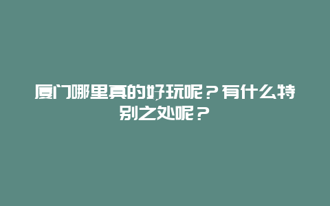 厦门哪里真的好玩呢？有什么特别之处呢？