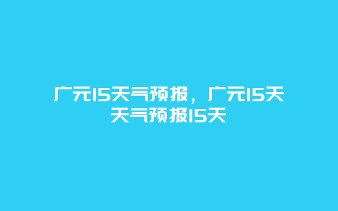 广元15天气预报，广元15天天气预报15天