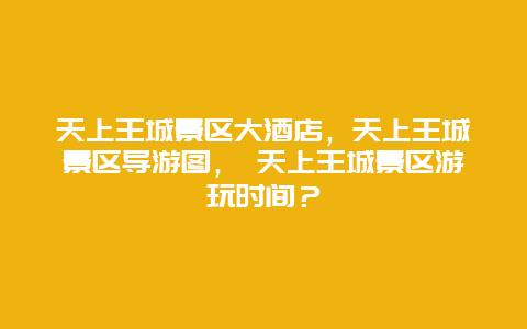 天上王城景区大酒店，天上王城景区导游图， 天上王城景区游玩时间？