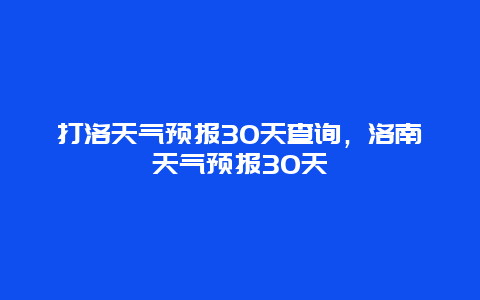 打洛天气预报30天查询，洛南天气预报30天