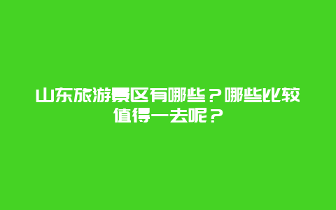 山东旅游景区有哪些？哪些比较值得一去呢？