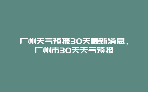 广州天气预报30天最新消息，广州市30天天气预报