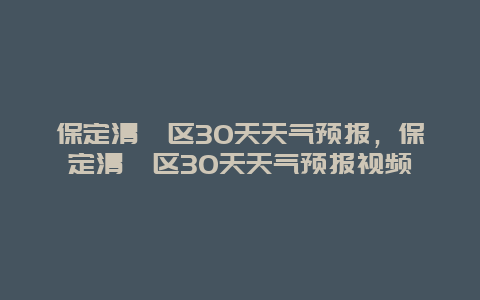 保定清苑区30天天气预报，保定清苑区30天天气预报视频