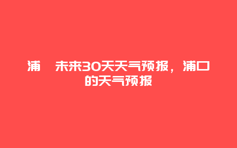 浦囗未来30天天气预报，浦口的天气预报