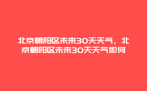 北京朝阳区未来30天天气，北京朝阳区未来30天天气如何