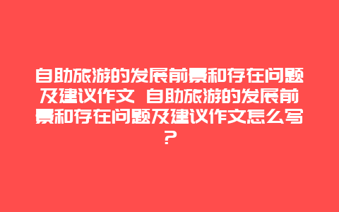 自助旅游的发展前景和存在问题及建议作文 自助旅游的发展前景和存在问题及建议作文怎么写？