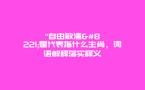 “自由散漫”是代表指什么生肖，词语解释落实释义