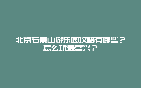 北京石景山游乐园攻略有哪些？怎么玩最尽兴？