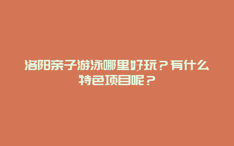 洛阳亲子游泳哪里好玩？有什么特色项目呢？