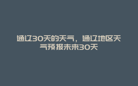 通辽30天的天气，通辽地区天气预报未来30天