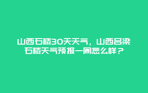 山西石楼30天天气，山西吕梁石楼天气预报一周怎么样？