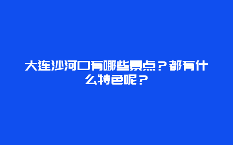 大连沙河口有哪些景点？都有什么特色呢？