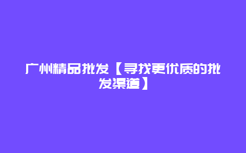 广州精品批发【寻找更优质的批发渠道】
