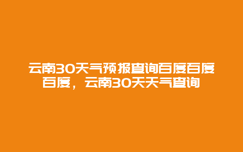 云南30天气预报查询百度百度百度，云南30天天气查询