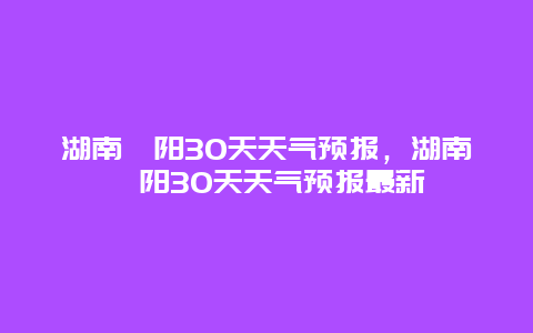 湖南祁阳30天天气预报，湖南祁阳30天天气预报最新