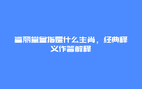 富丽堂皇指是什么生肖，经典释义作答解释
