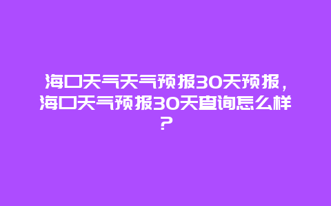海口天气天气预报30天预报，海口天气预报30天查询怎么样？