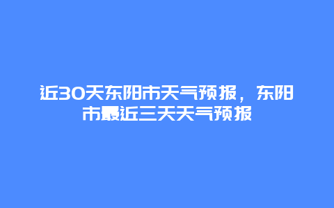 近30天东阳市天气预报，东阳市最近三天天气预报