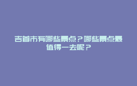 吉首市有哪些景点？哪些景点最值得一去呢？