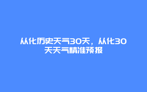 从化历史天气30天，从化30天天气精准预报