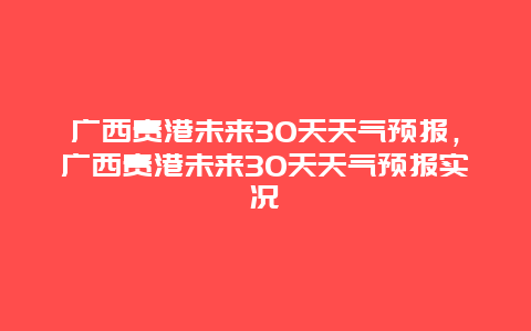 广西贵港未来30天天气预报，广西贵港未来30天天气预报实况