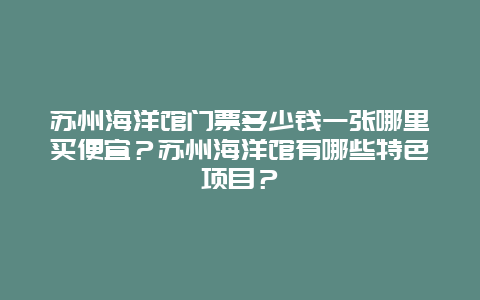 苏州海洋馆门票多少钱一张哪里买便宜？苏州海洋馆有哪些特色项目？