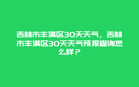 吉林市丰满区30天天气，吉林市丰满区30天天气预报查询怎么样？