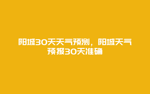 阳城30天天气预测，阳城天气预报30天准确