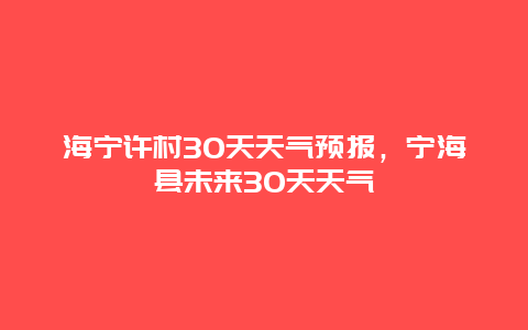 海宁许村30天天气预报，宁海县未来30天天气