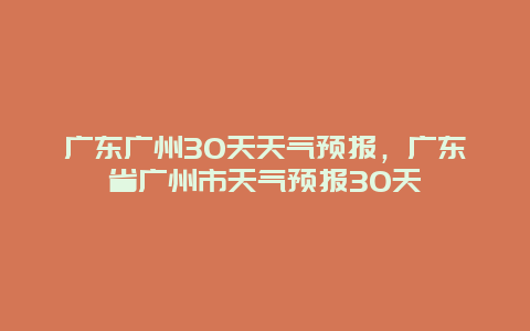 广东广州30天天气预报，广东省广州市天气预报30天
