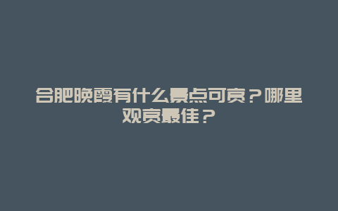 合肥晚霞有什么景点可赏？哪里观赏最佳？