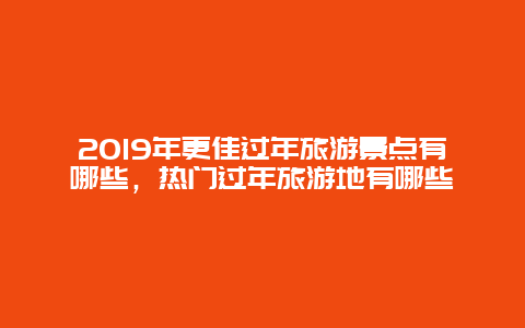 2025年更佳过年旅游景点有哪些，热门过年旅游地有哪些