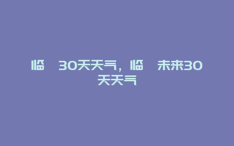 临潼30天天气，临潼未来30天天气