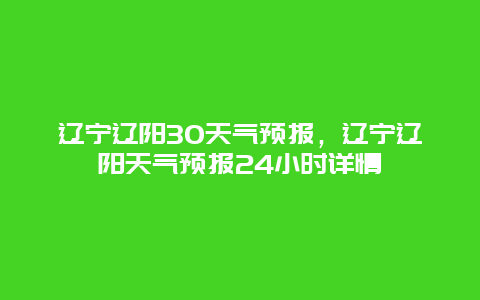 辽宁辽阳30天气预报，辽宁辽阳天气预报24小时详情